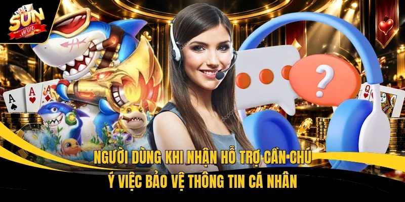 Người dùng khi nhận hỗ trợ cần chú ý việc bảo vệ thông tin cá nhân